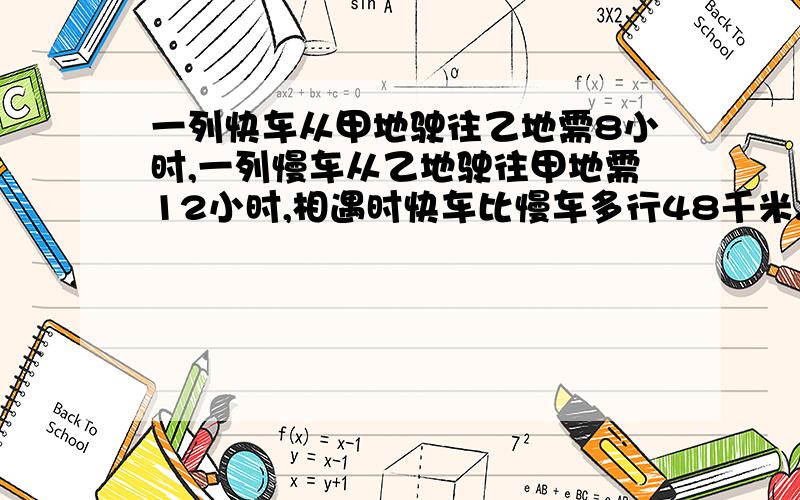 一列快车从甲地驶往乙地需8小时,一列慢车从乙地驶往甲地需12小时,相遇时快车比慢车多行48千米.一列快车从甲地驶往乙地需8小时,一列慢车从乙地驶往甲地需12小时,相遇时快车比慢车多行48