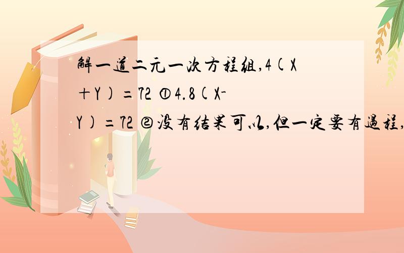 解一道二元一次方程组,4(X＋Y)=72 ①4.8(X-Y)=72 ②没有结果可以,但一定要有过程,最好有结果,