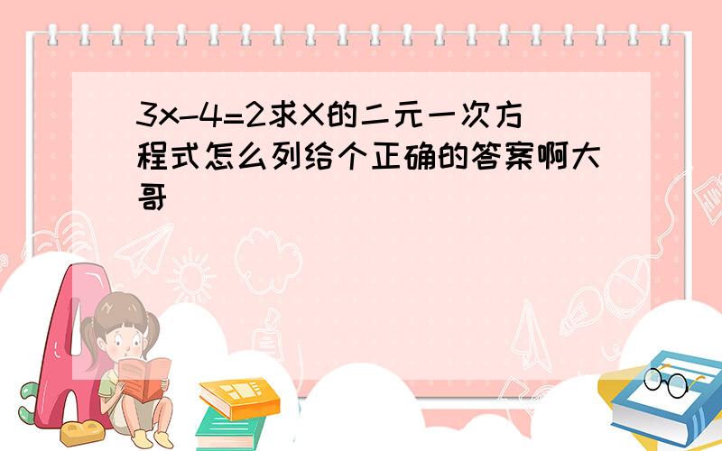 3x-4=2求X的二元一次方程式怎么列给个正确的答案啊大哥