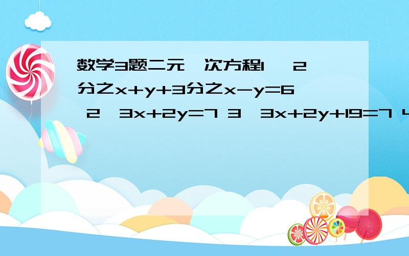 数学3题二元一次方程1、 2分之x+y+3分之x-y=6 2、3x+2y=7 3、3x+2y+19=7 4（x+y）-5(3x+2y)-3 15x-2y=2(3x+2y)-3 5x-6y+29=2