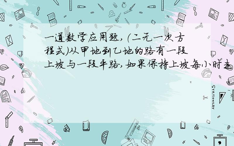 一道数学应用题,（二元一次方程式）从甲地到乙地的路有一段上坡与一段平路,如果保持上坡每小时走3km,平路每小时走4km,下坡每小时走5km,那么从甲地到乙地需54分,从乙地道甲地需42分,甲地