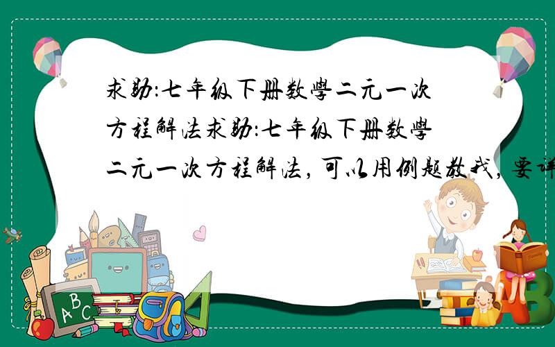 求助：七年级下册数学二元一次方程解法求助：七年级下册数学二元一次方程解法，可以用例题教我，要详细的！