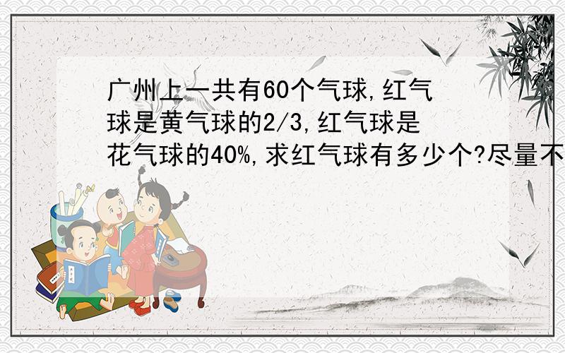 广州上一共有60个气球,红气球是黄气球的2/3,红气球是花气球的40%,求红气球有多少个?尽量不用方程