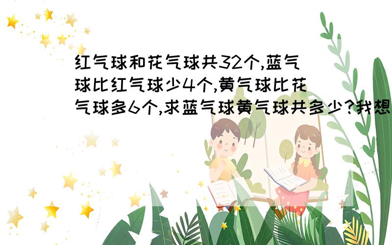 红气球和花气球共32个,蓝气球比红气球少4个,黄气球比花气球多6个,求蓝气球黄气球共多少?我想知道计算的过程