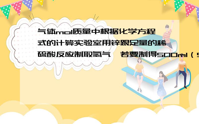 气体mol质量中根据化学方程式的计算实验室用锌跟足量的稀硫酸反应制取氢气,若要制得500ml（STP下）氢气.需要多少mol的锌?要消耗 20%的 硫酸多少克?上课太困了没听到.-