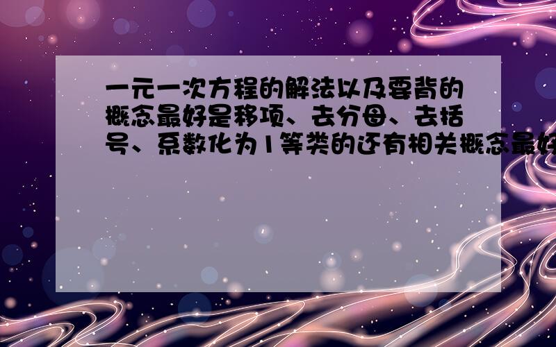 一元一次方程的解法以及要背的概念最好是移项、去分母、去括号、系数化为1等类的还有相关概念最好还有例题