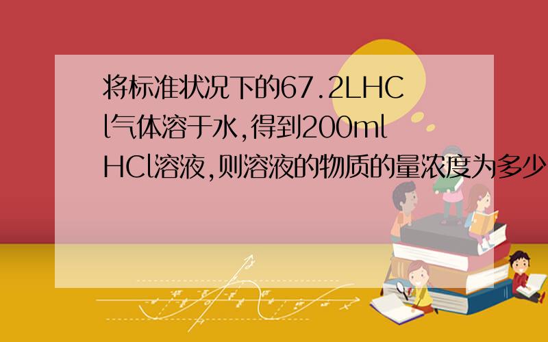 将标准状况下的67.2LHCl气体溶于水,得到200mlHCl溶液,则溶液的物质的量浓度为多少?重要的是方法