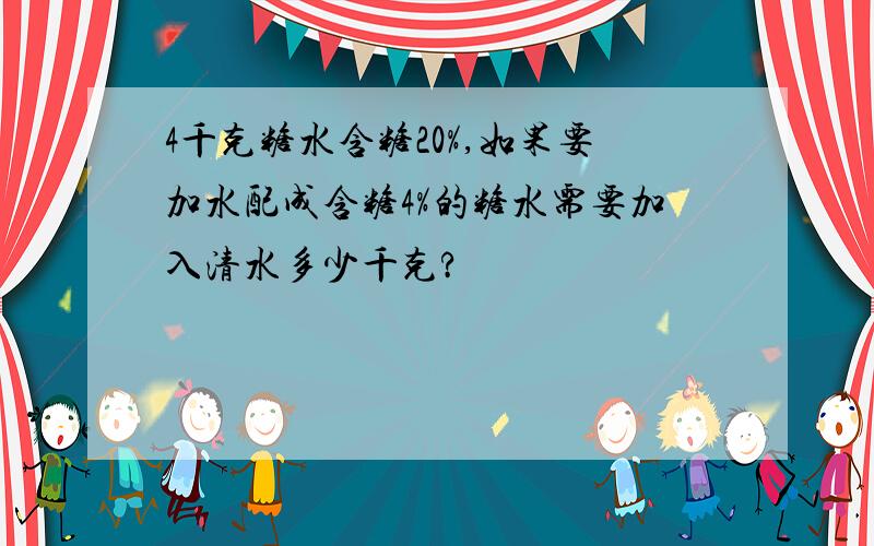 4千克糖水含糖20%,如果要加水配成含糖4%的糖水需要加入清水多少千克?