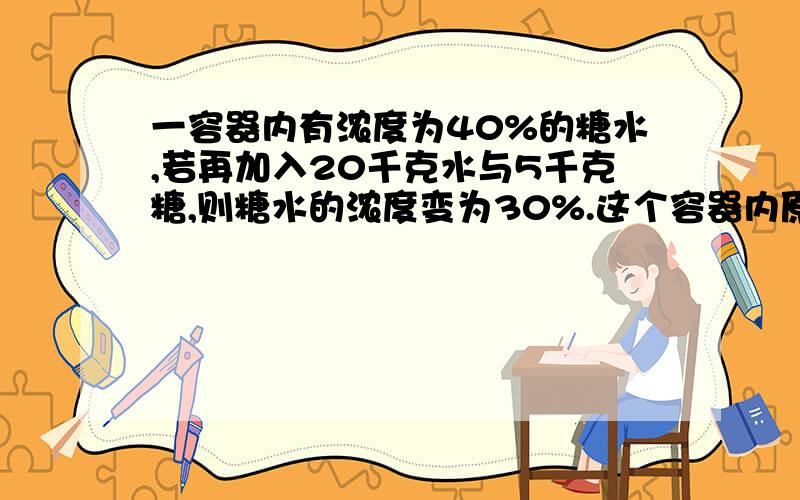 一容器内有浓度为40%的糖水,若再加入20千克水与5千克糖,则糖水的浓度变为30%.这个容器内原来含有糖多少千克?