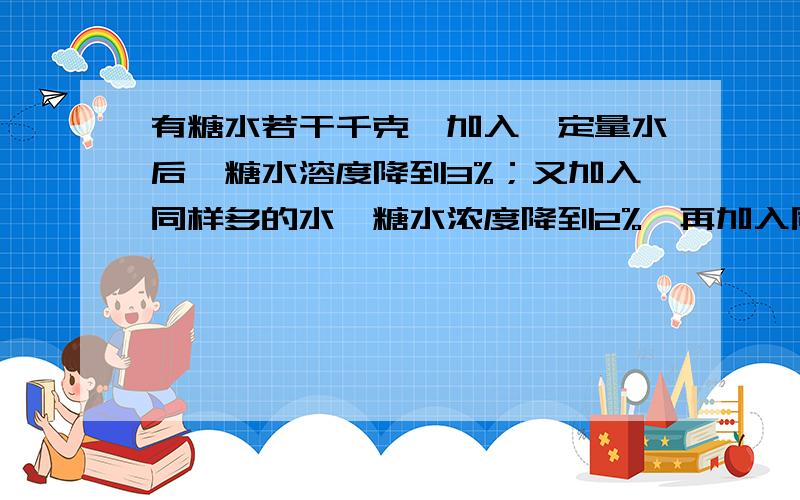 有糖水若干千克,加入一定量水后,糖水溶度降到3%；又加入同样多的水,糖水浓度降到2%,再加入同样多的水,最后糖水的浓度是多少?（不要知道里面同题目的,要有算式）