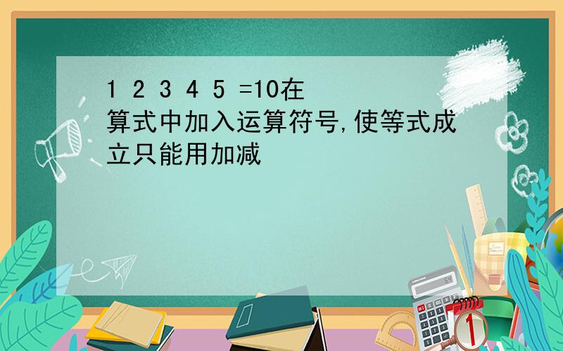 1 2 3 4 5 =10在算式中加入运算符号,使等式成立只能用加减