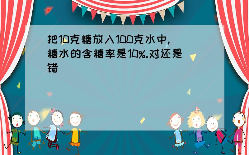 把10克糖放入100克水中,糖水的含糖率是10%.对还是错