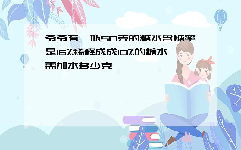 爷爷有一瓶50克的糖水含糖率是16%稀释成成10%的糖水需加水多少克