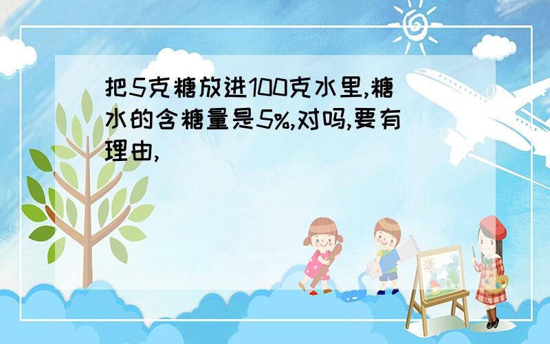 把5克糖放进100克水里,糖水的含糖量是5%,对吗,要有理由,