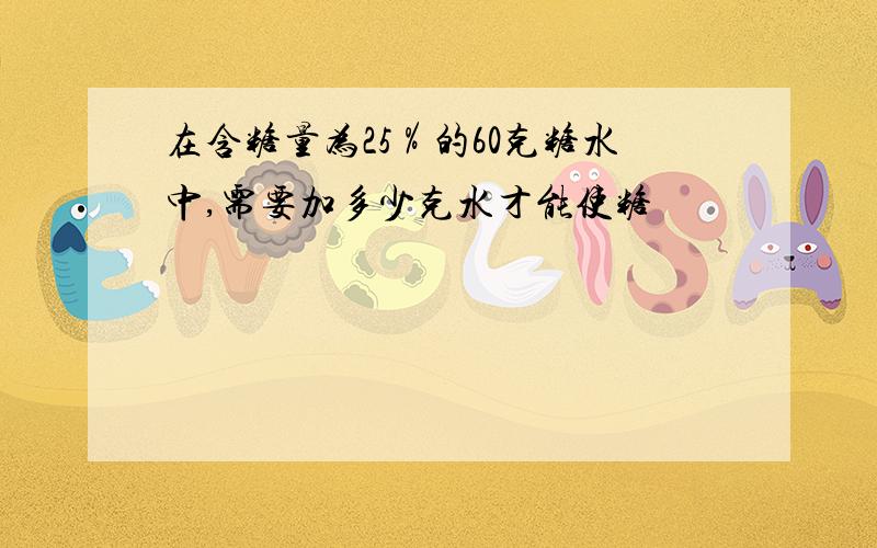 在含糖量为25％的60克糖水中,需要加多少克水才能使糖