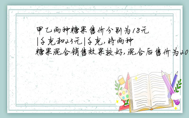 甲乙两种糖果售价分别为18元|千克和23元|千克,将两种糖果混合销售效果较好,混合后售价为20元|千克,求每千克混合糖果中甲乙两种糖果各多少千克?二元一次方程解!