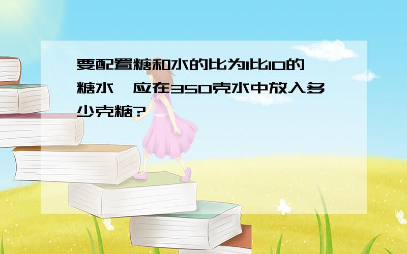 要配置糖和水的比为1比10的糖水,应在350克水中放入多少克糖?