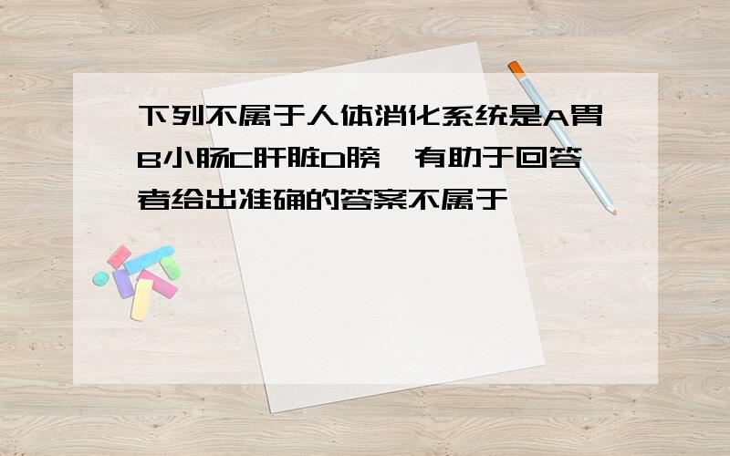 下列不属于人体消化系统是A胃B小肠C肝脏D膀胱有助于回答者给出准确的答案不属于