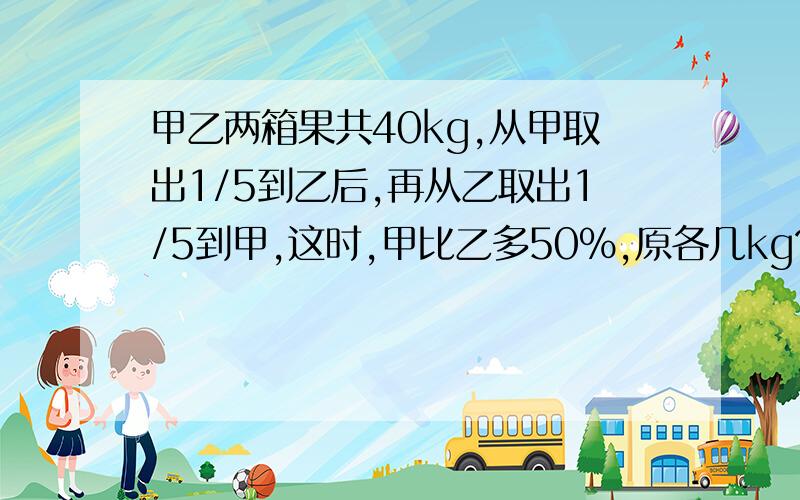 甲乙两箱果共40kg,从甲取出1/5到乙后,再从乙取出1/5到甲,这时,甲比乙多50%,原各几kg?