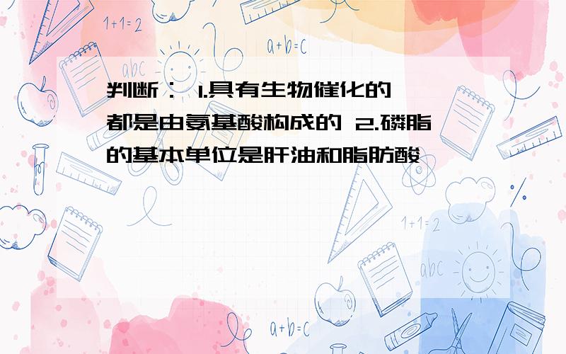 判断： 1.具有生物催化的酶都是由氨基酸构成的 2.磷脂的基本单位是肝油和脂肪酸