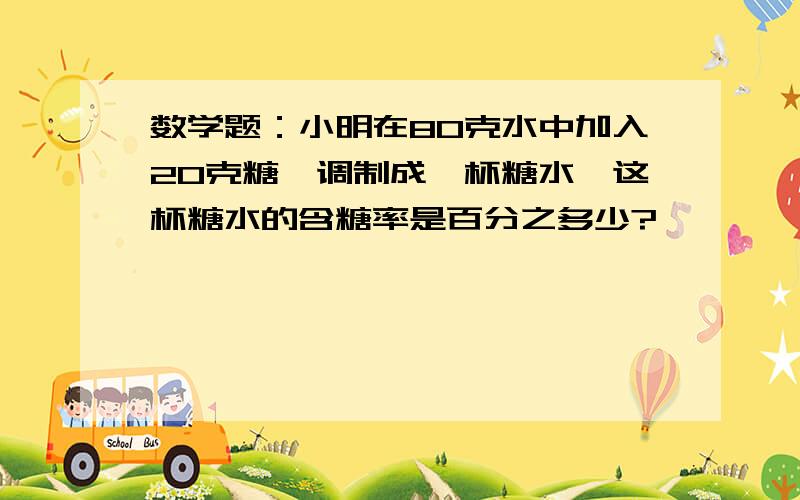 数学题：小明在80克水中加入20克糖,调制成一杯糖水,这杯糖水的含糖率是百分之多少?