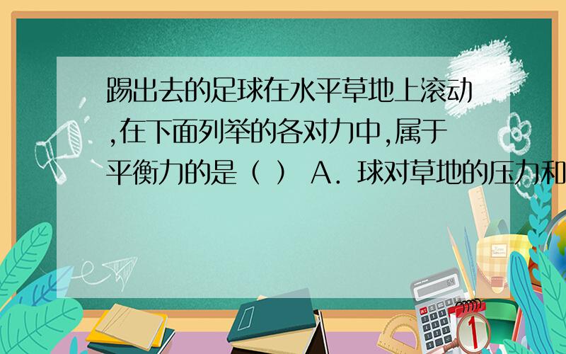 踢出去的足球在水平草地上滚动,在下面列举的各对力中,属于平衡力的是（ ） A．球对草地的压力和草地对球踢出去的足球在水平草地上滚动,在下面列举的各对力中,属于平衡力的是（ ）A．