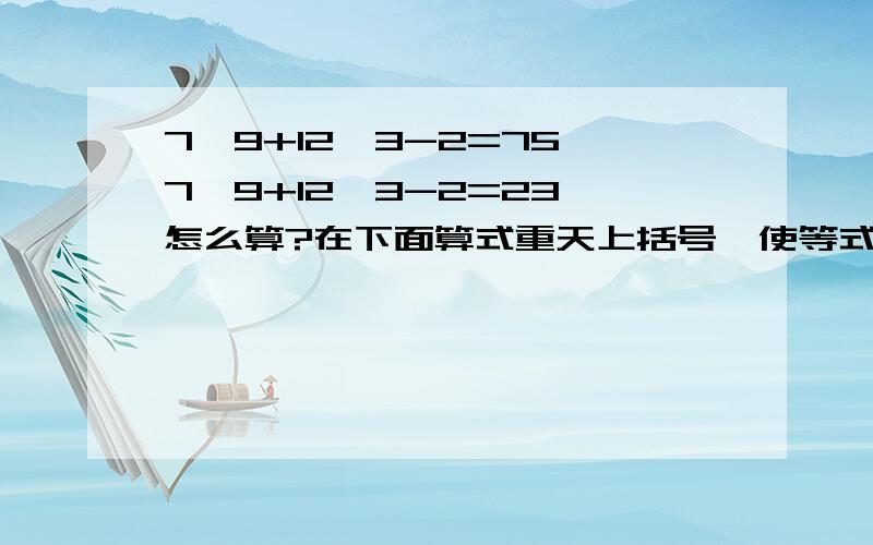 7×9+12÷3-2=75 7×9+12÷3-2=23 怎么算?在下面算式重天上括号,使等式成立