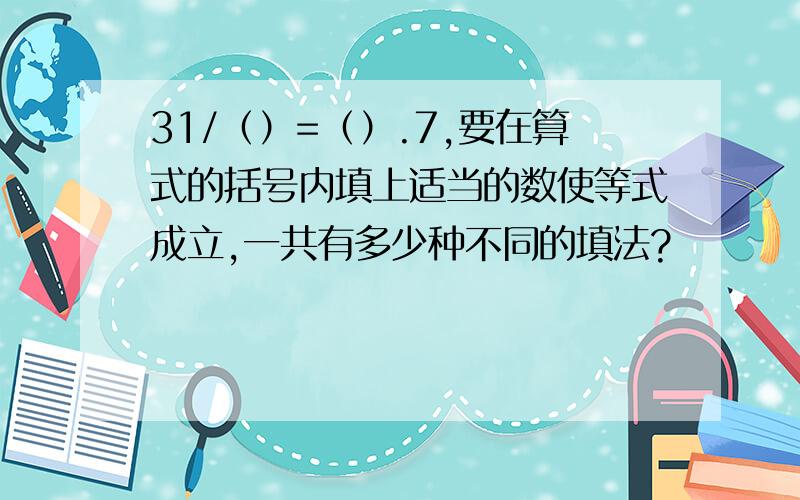 31/（）=（）.7,要在算式的括号内填上适当的数使等式成立,一共有多少种不同的填法?