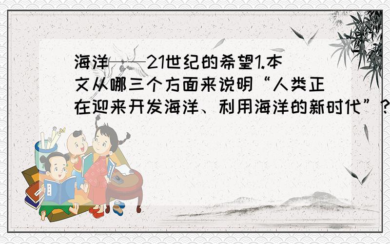 海洋——21世纪的希望1.本文从哪三个方面来说明“人类正在迎来开发海洋、利用海洋的新时代”?① ② ③