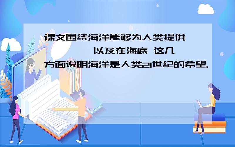 课文围绕海洋能够为人类提供 、 、 、 以及在海底 这几方面说明海洋是人类21世纪的希望.