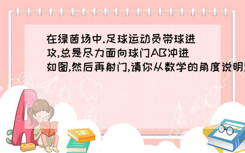 在绿茵场中.足球运动员带球进攻,总是尽力面向球门AB冲进如图,然后再射门,请你从数学的角度说明运动员