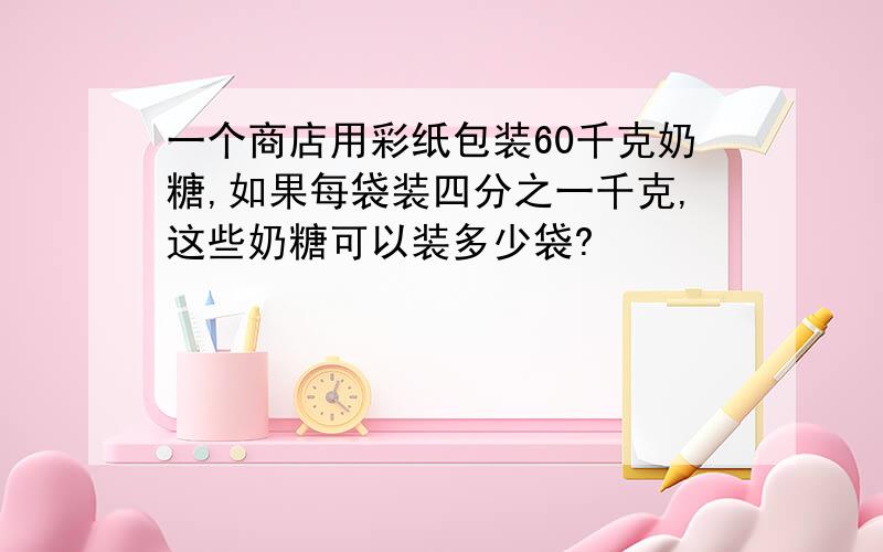 一个商店用彩纸包装60千克奶糖,如果每袋装四分之一千克,这些奶糖可以装多少袋?