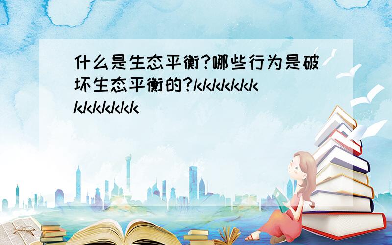 什么是生态平衡?哪些行为是破坏生态平衡的?kkkkkkkkkkkkkk