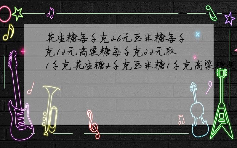 花生糖每千克26元玉米糖每千克12元高粱糖每千克22元取1千克花生糖2千克玉米糖1千克高梁糖混合成什锦糖出售售出多少千克才能获得468元?