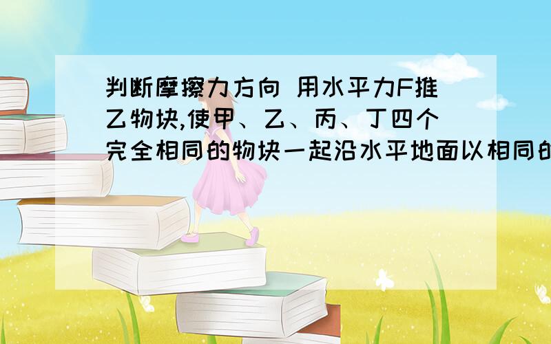 判断摩擦力方向 用水平力F推乙物块,使甲、乙、丙、丁四个完全相同的物块一起沿水平地面以相同的速度匀速运动,各物块受到摩擦力的情况是（ ）为什么甲不受摩擦力