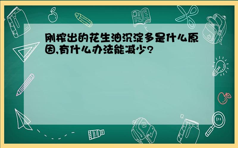 刚榨出的花生油沉淀多是什么原因,有什么办法能减少?