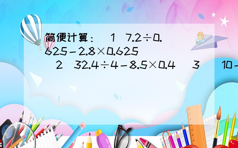 简便计算：（1）7.2÷0.625－2.8×0.625 （2）32.4÷4－8.5×0.4 （3）（10－10.8÷1.5）×5.7