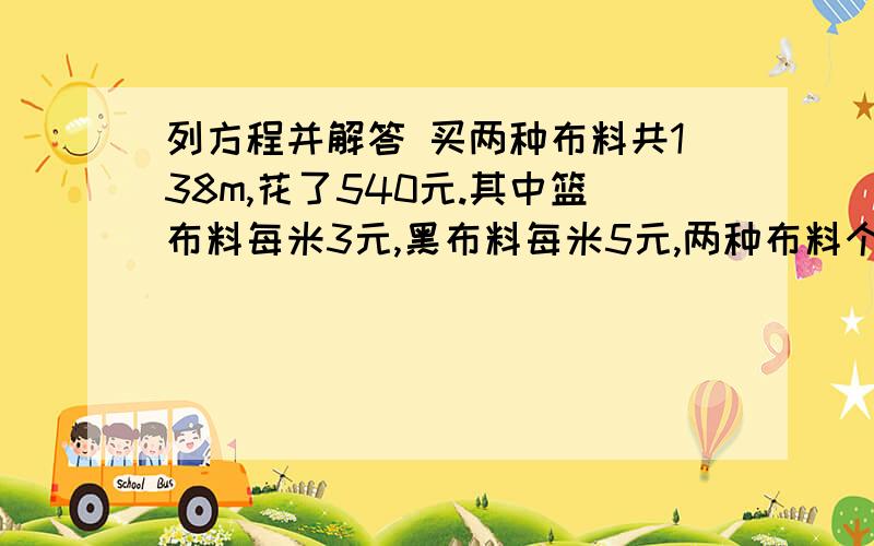 列方程并解答 买两种布料共138m,花了540元.其中篮布料每米3元,黑布料每米5元,两种布料个买列方程并解答买两种布料共138m,花了540元.其中篮布料每米3元,黑布料每米5元,两种布料个买了多少米?