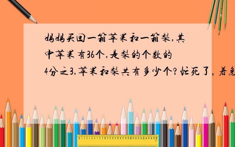 妈妈买回一箱苹果和一箱梨,其中苹果有36个,是梨的个数的4分之3,苹果和梨共有多少个?忙死了，着急，求你了，谢谢