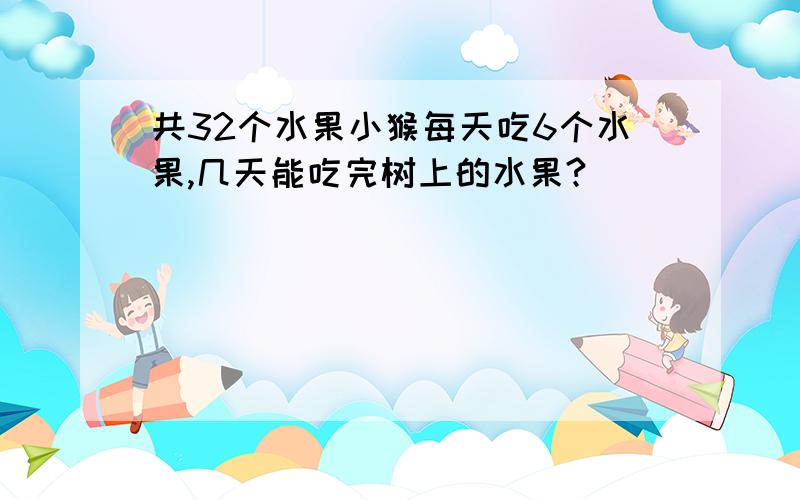 共32个水果小猴每天吃6个水果,几天能吃完树上的水果?