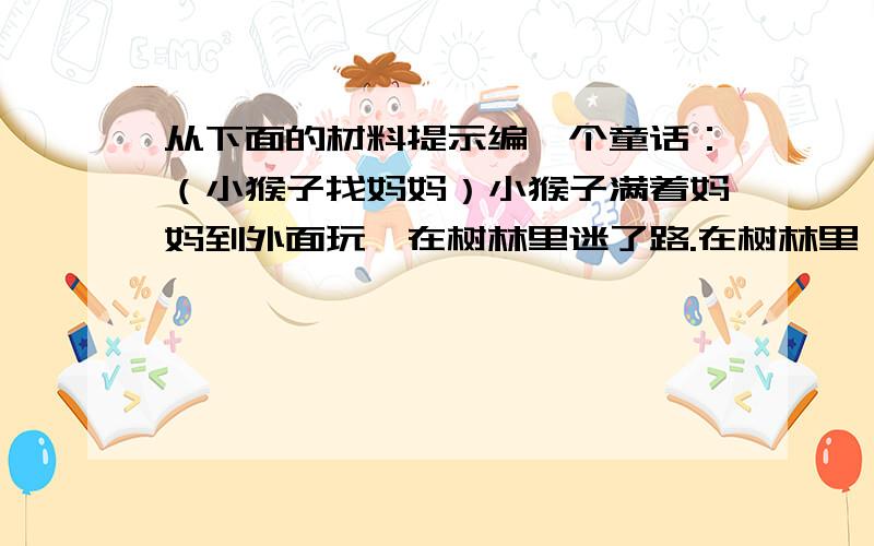 从下面的材料提示编一个童话：（小猴子找妈妈）小猴子满着妈妈到外面玩,在树林里迷了路.在树林里,小猴子遇到了狐狸、狼、小山羊、小松鼠.小猴子在树林遇到了什么事,后来在谁的帮助