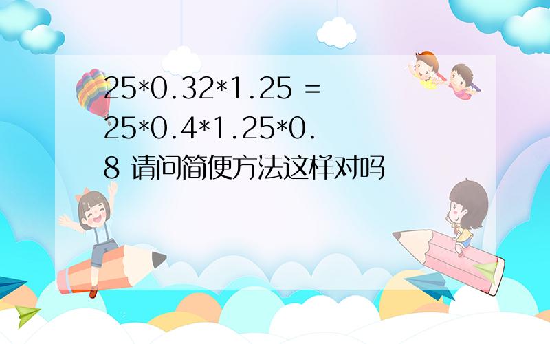 25*0.32*1.25 =25*0.4*1.25*0.8 请问简便方法这样对吗