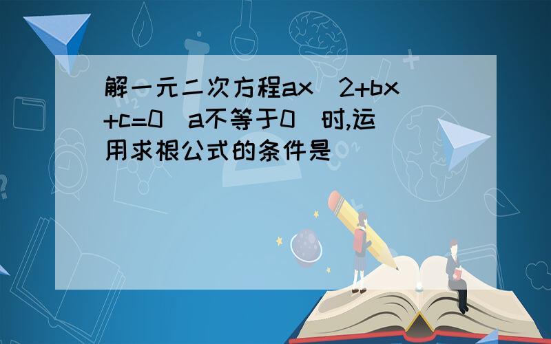 解一元二次方程ax^2+bx+c=0(a不等于0)时,运用求根公式的条件是