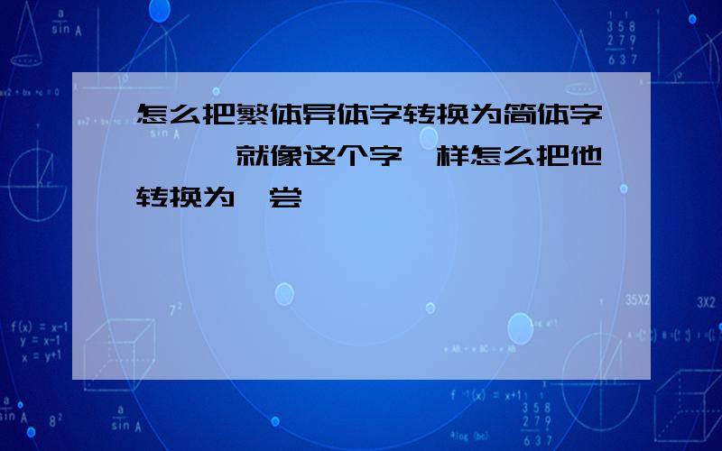 怎么把繁体异体字转换为简体字【嚐】就像这个字一样怎么把他转换为【尝】