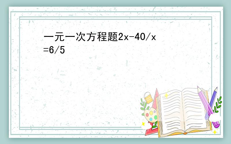 一元一次方程题2x-40/x=6/5