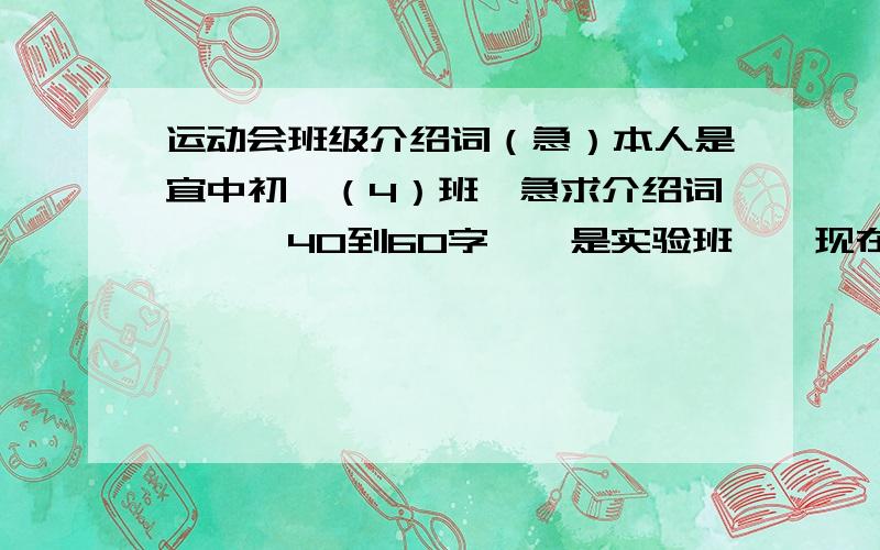 运动会班级介绍词（急）本人是宜中初一（4）班,急求介绍词```40到60字``是实验班``现在班上的口号是“激情飞扬,气宇轩昂,同心协力,共创辉煌`”有文人墨客帮忙改造一下,要响亮的```急