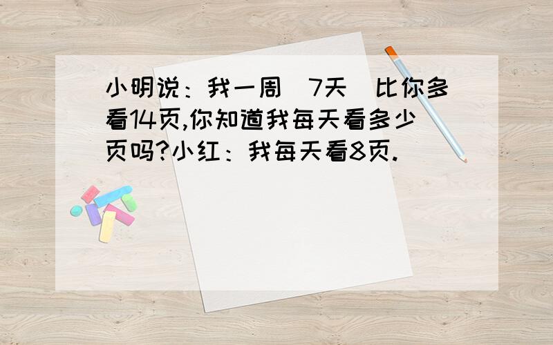 小明说：我一周（7天）比你多看14页,你知道我每天看多少页吗?小红：我每天看8页.