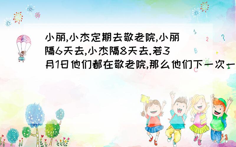 小丽,小杰定期去敬老院,小丽隔6天去,小杰隔8天去.若3月1日他们都在敬老院,那么他们下一次一起去是几号?