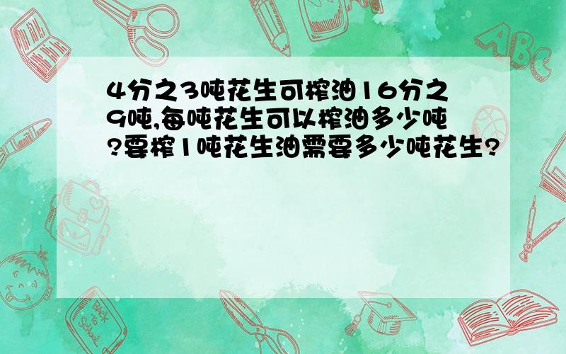 4分之3吨花生可榨油16分之9吨,每吨花生可以榨油多少吨?要榨1吨花生油需要多少吨花生?