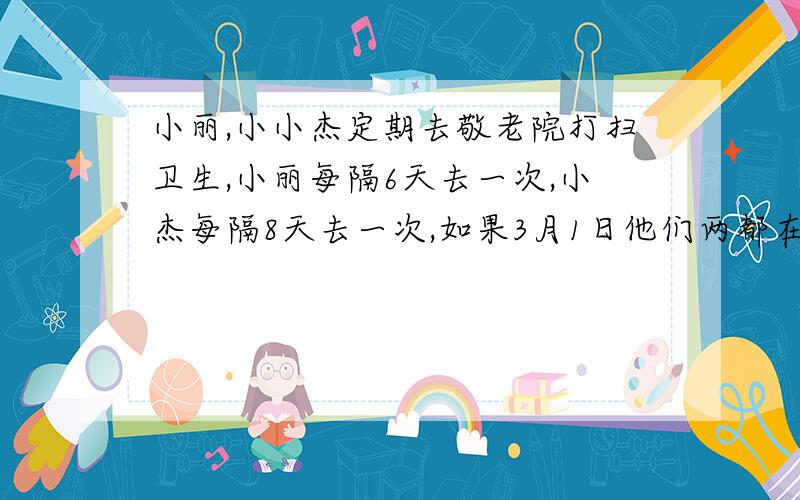 小丽,小小杰定期去敬老院打扫卫生,小丽每隔6天去一次,小杰每隔8天去一次,如果3月1日他们两都在敬老院打扫,那么下一次在哪里见面是几月几日